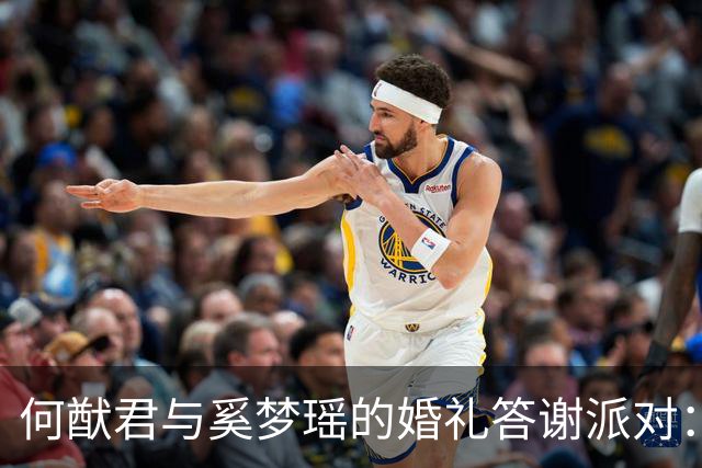 何猷君与奚梦瑶的婚礼答谢派对：很温馨，也很有趣！