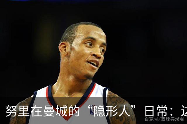 努里在曼城的“隐形人”日常：边锋也难上阵？