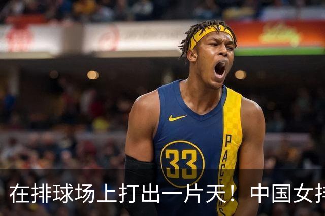在排球场上打出一片天！中国女排逆袭泰国，勇闯决赛！