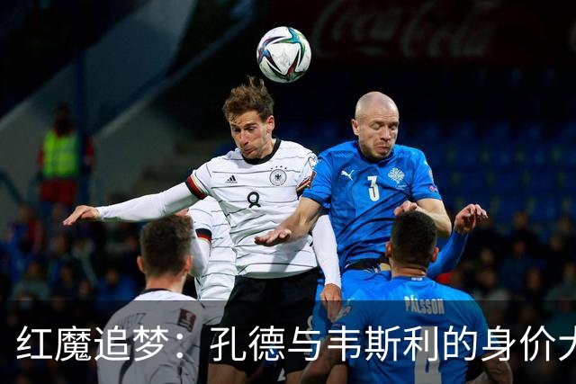 红魔追梦：孔德与韦斯利的身价大战