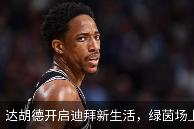 达胡德开启迪拜新生活，绿茵场上又见光芒！