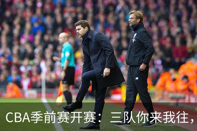 CBA季前赛开赛：三队你来我往，攻防较量像极了追逐战